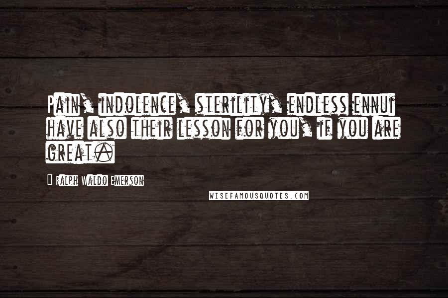 Ralph Waldo Emerson Quotes: Pain, indolence, sterility, endless ennui have also their lesson for you, if you are great.