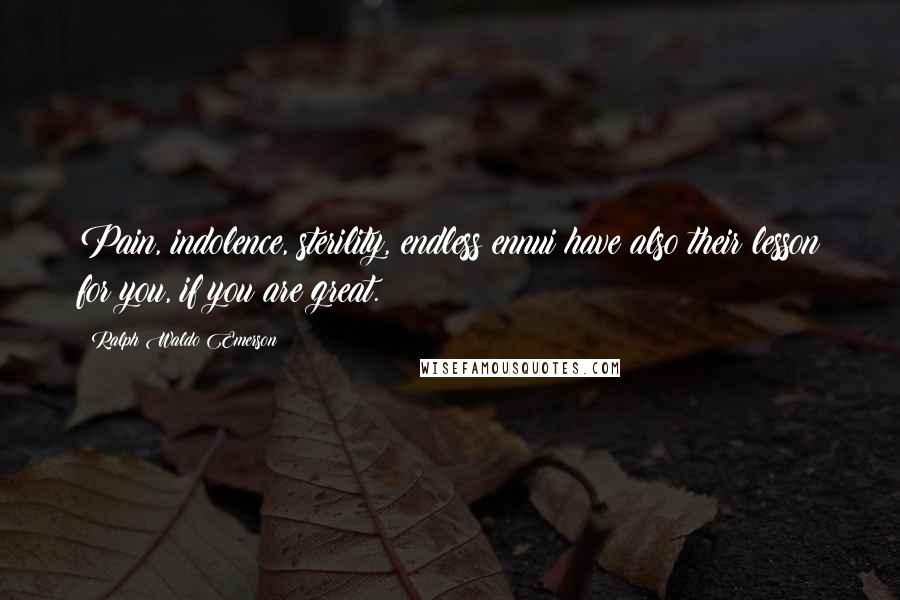 Ralph Waldo Emerson Quotes: Pain, indolence, sterility, endless ennui have also their lesson for you, if you are great.