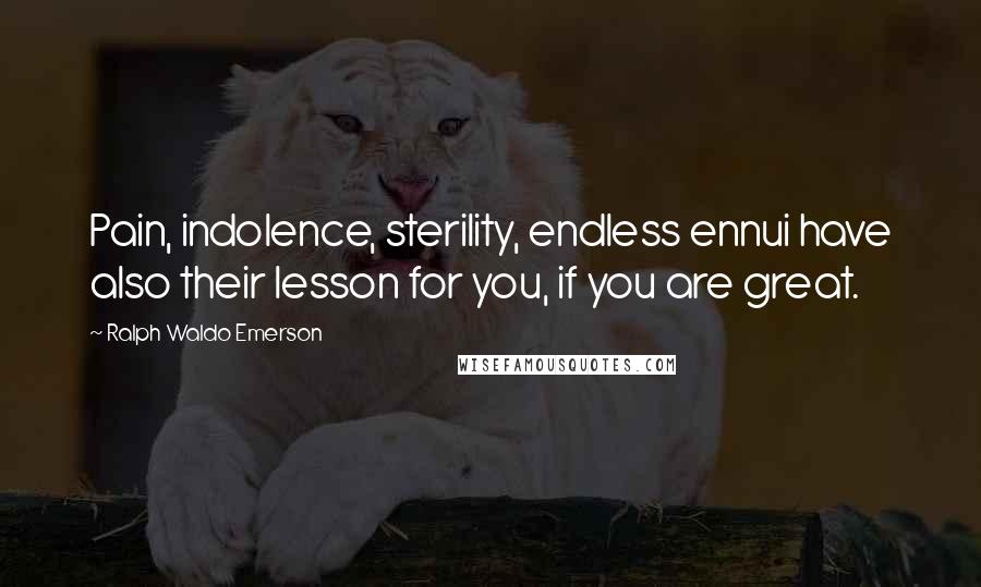 Ralph Waldo Emerson Quotes: Pain, indolence, sterility, endless ennui have also their lesson for you, if you are great.