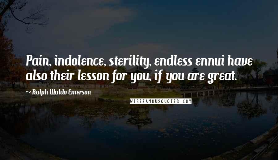 Ralph Waldo Emerson Quotes: Pain, indolence, sterility, endless ennui have also their lesson for you, if you are great.