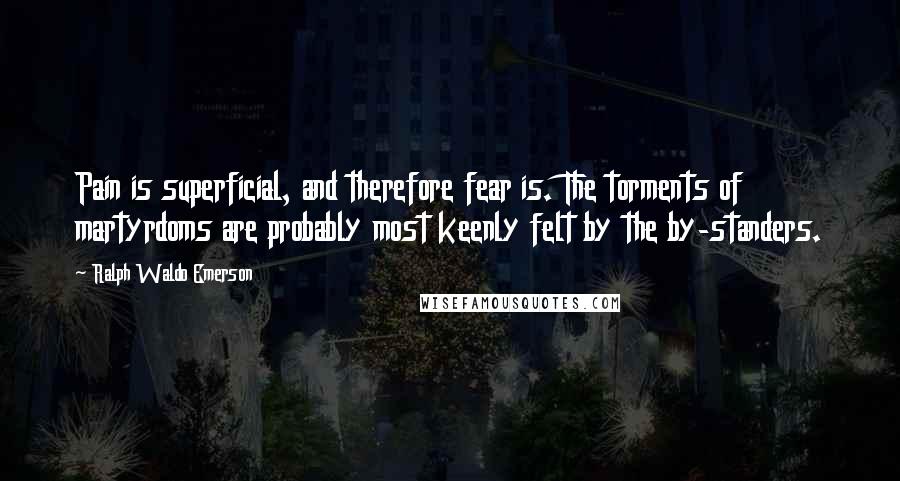 Ralph Waldo Emerson Quotes: Pain is superficial, and therefore fear is. The torments of martyrdoms are probably most keenly felt by the by-standers.