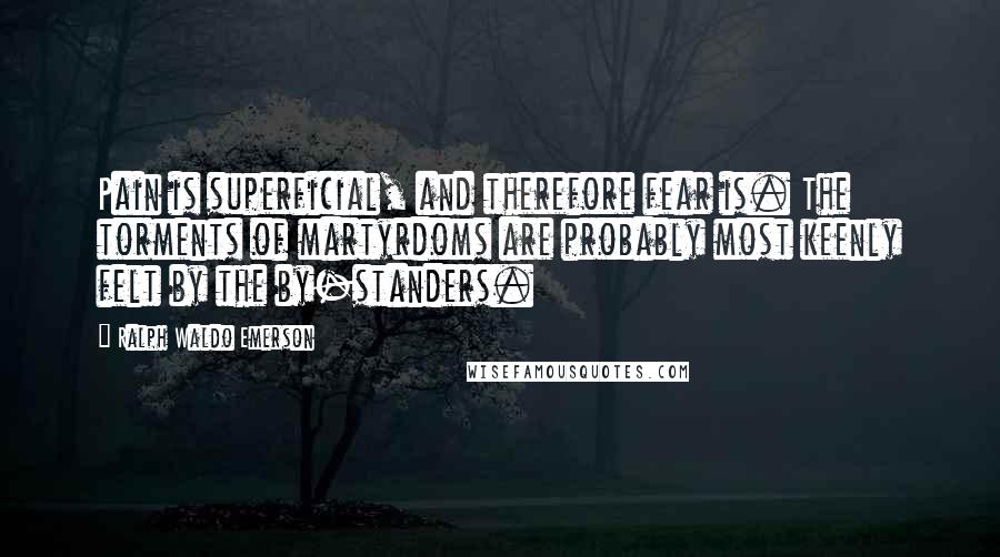 Ralph Waldo Emerson Quotes: Pain is superficial, and therefore fear is. The torments of martyrdoms are probably most keenly felt by the by-standers.