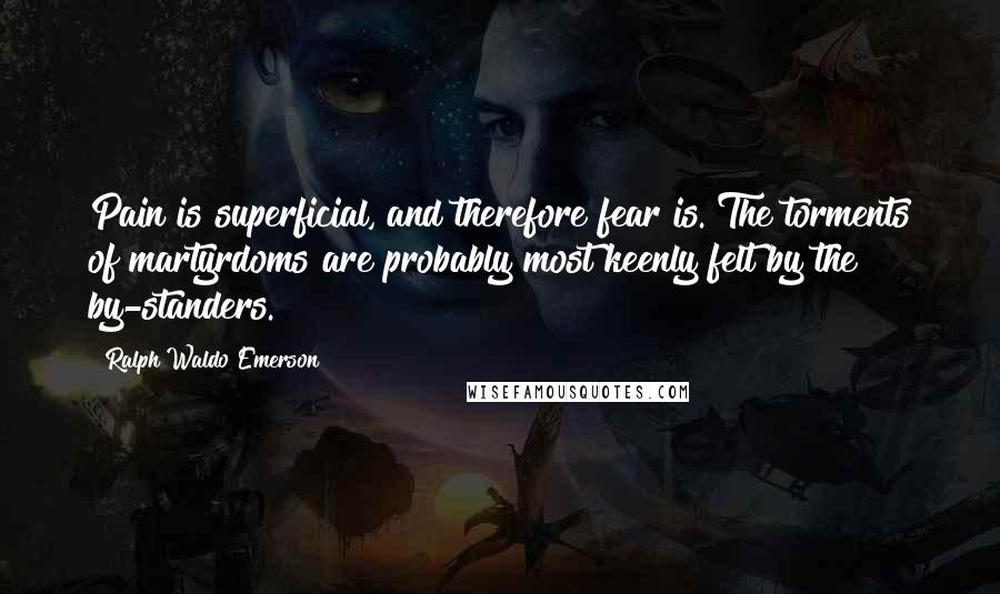 Ralph Waldo Emerson Quotes: Pain is superficial, and therefore fear is. The torments of martyrdoms are probably most keenly felt by the by-standers.