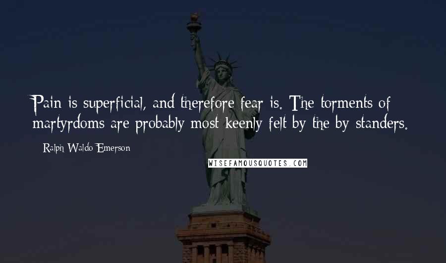 Ralph Waldo Emerson Quotes: Pain is superficial, and therefore fear is. The torments of martyrdoms are probably most keenly felt by the by-standers.
