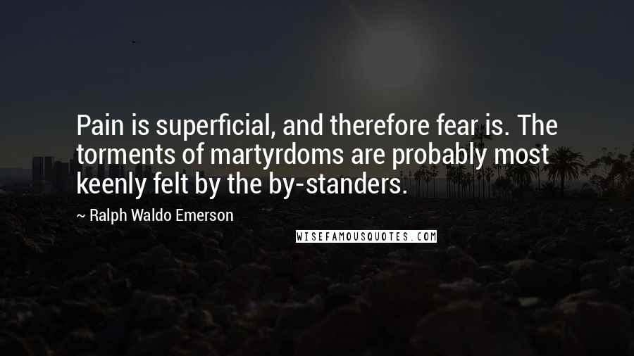 Ralph Waldo Emerson Quotes: Pain is superficial, and therefore fear is. The torments of martyrdoms are probably most keenly felt by the by-standers.