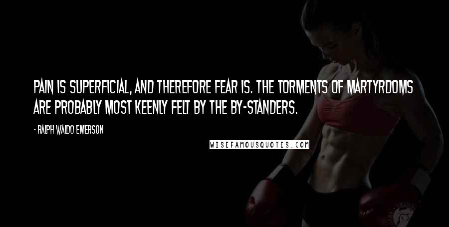 Ralph Waldo Emerson Quotes: Pain is superficial, and therefore fear is. The torments of martyrdoms are probably most keenly felt by the by-standers.