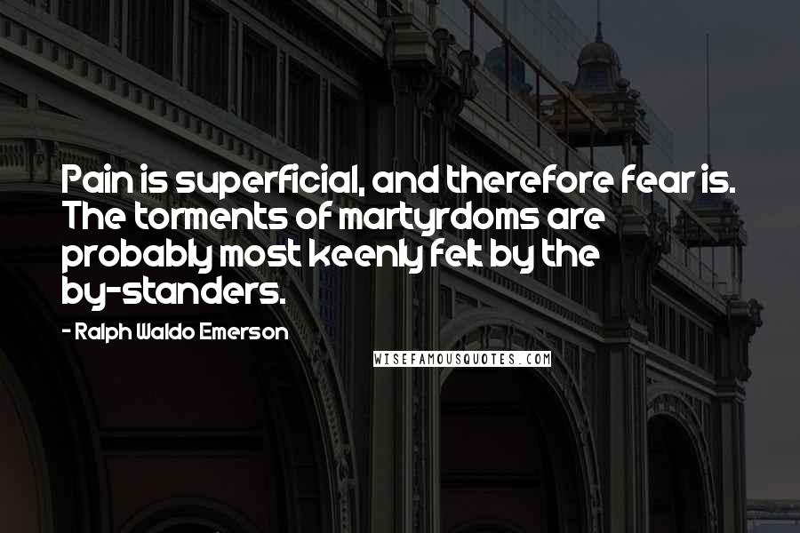 Ralph Waldo Emerson Quotes: Pain is superficial, and therefore fear is. The torments of martyrdoms are probably most keenly felt by the by-standers.