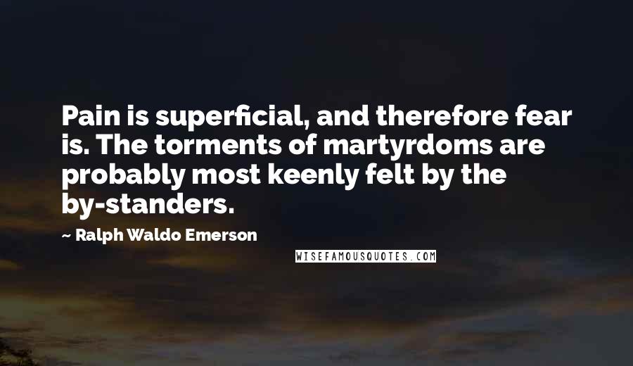 Ralph Waldo Emerson Quotes: Pain is superficial, and therefore fear is. The torments of martyrdoms are probably most keenly felt by the by-standers.