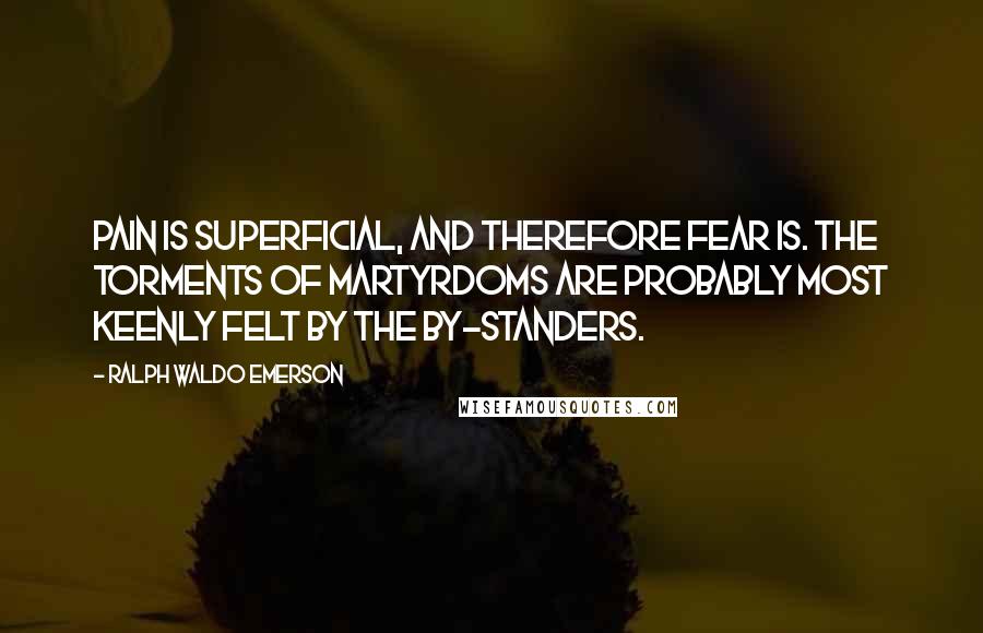 Ralph Waldo Emerson Quotes: Pain is superficial, and therefore fear is. The torments of martyrdoms are probably most keenly felt by the by-standers.
