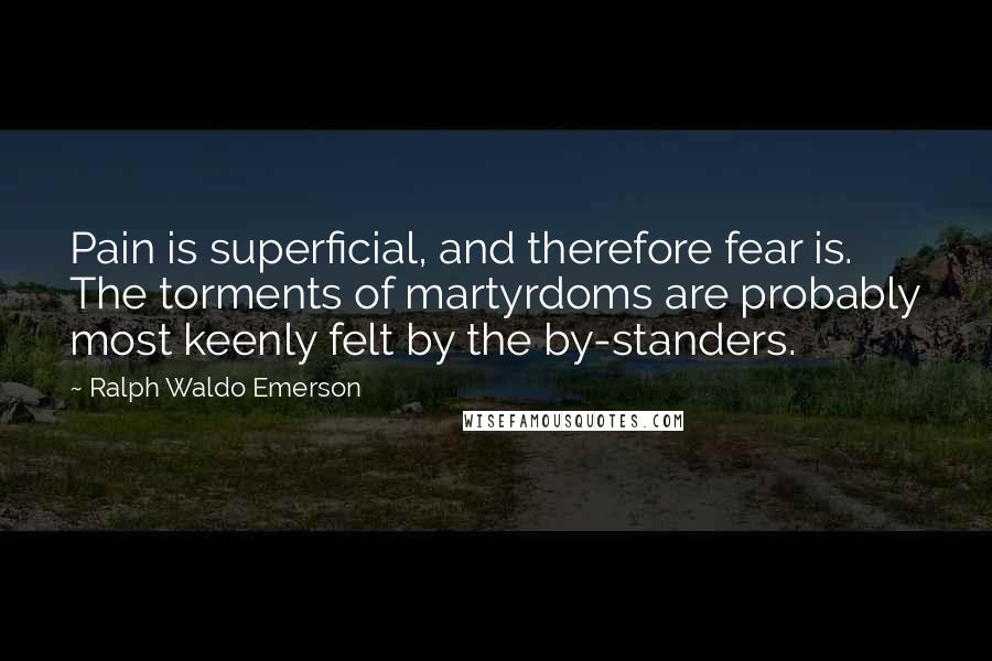 Ralph Waldo Emerson Quotes: Pain is superficial, and therefore fear is. The torments of martyrdoms are probably most keenly felt by the by-standers.