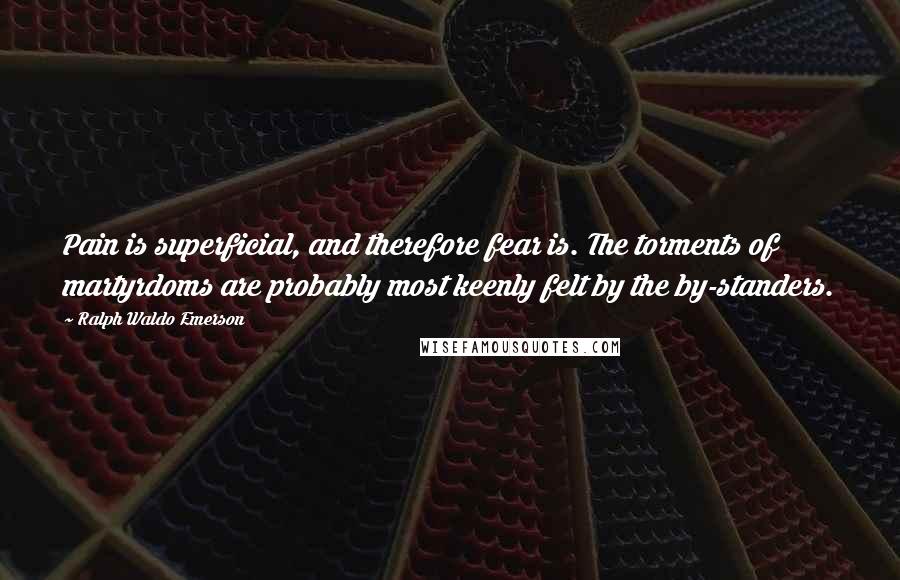 Ralph Waldo Emerson Quotes: Pain is superficial, and therefore fear is. The torments of martyrdoms are probably most keenly felt by the by-standers.