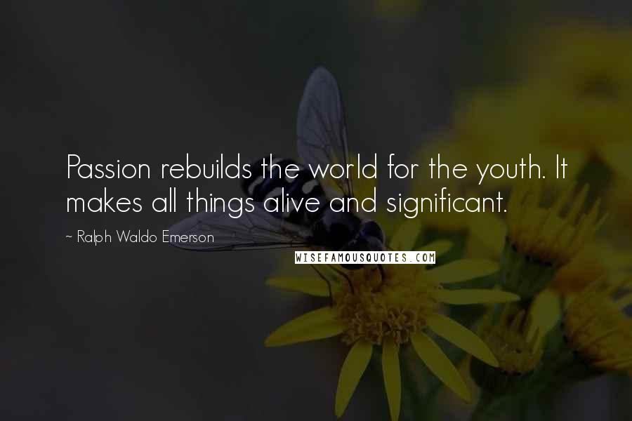 Ralph Waldo Emerson Quotes: Passion rebuilds the world for the youth. It makes all things alive and significant.