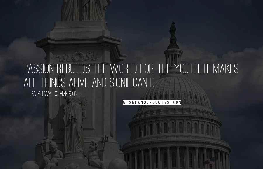Ralph Waldo Emerson Quotes: Passion rebuilds the world for the youth. It makes all things alive and significant.