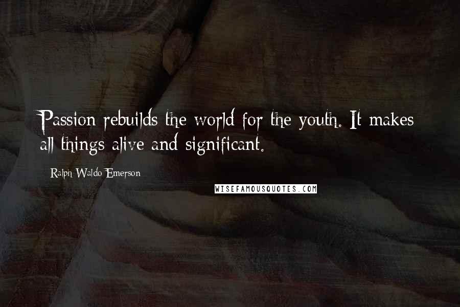 Ralph Waldo Emerson Quotes: Passion rebuilds the world for the youth. It makes all things alive and significant.