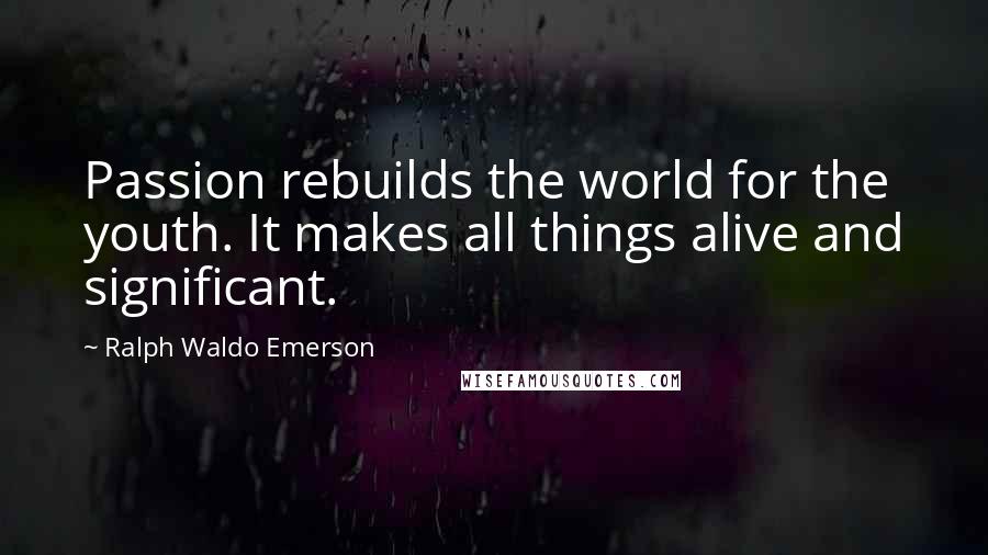 Ralph Waldo Emerson Quotes: Passion rebuilds the world for the youth. It makes all things alive and significant.