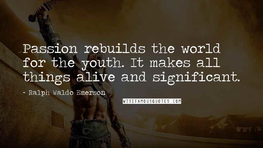 Ralph Waldo Emerson Quotes: Passion rebuilds the world for the youth. It makes all things alive and significant.
