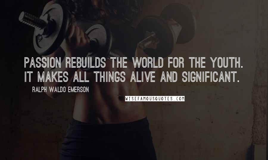 Ralph Waldo Emerson Quotes: Passion rebuilds the world for the youth. It makes all things alive and significant.