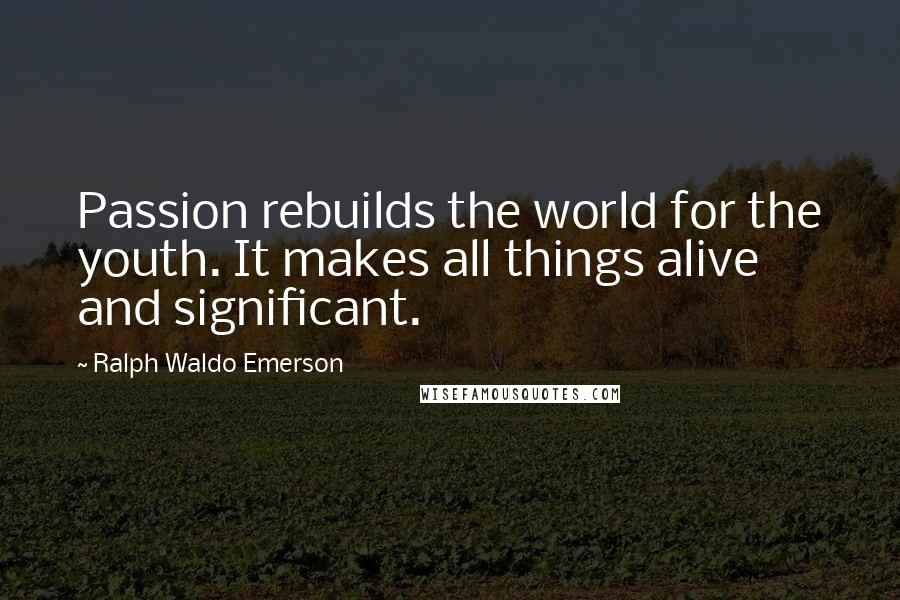 Ralph Waldo Emerson Quotes: Passion rebuilds the world for the youth. It makes all things alive and significant.