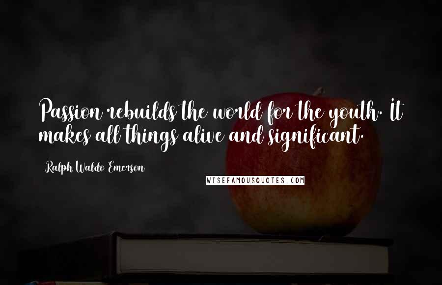 Ralph Waldo Emerson Quotes: Passion rebuilds the world for the youth. It makes all things alive and significant.