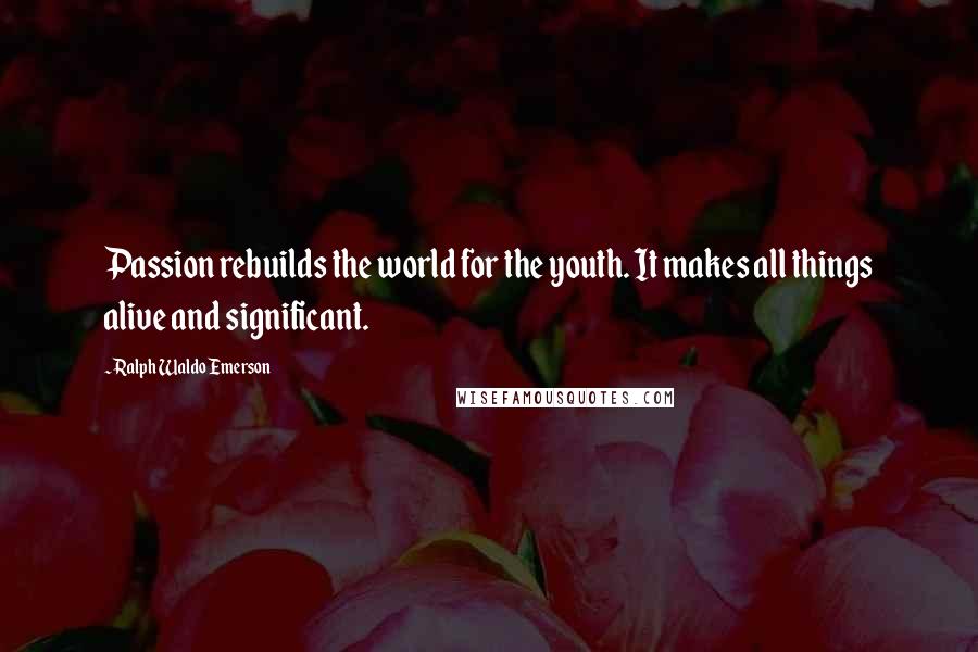 Ralph Waldo Emerson Quotes: Passion rebuilds the world for the youth. It makes all things alive and significant.