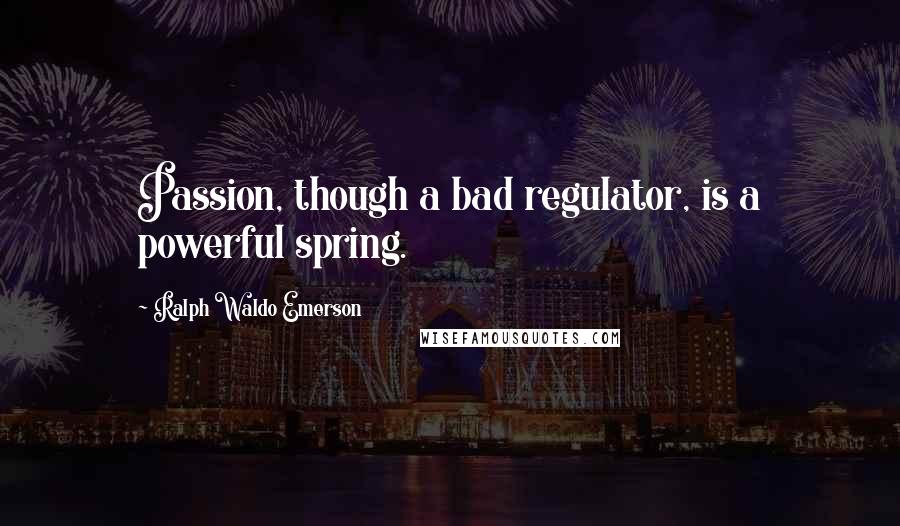 Ralph Waldo Emerson Quotes: Passion, though a bad regulator, is a powerful spring.