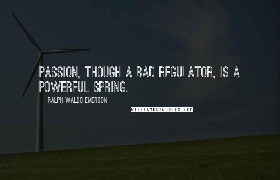 Ralph Waldo Emerson Quotes: Passion, though a bad regulator, is a powerful spring.