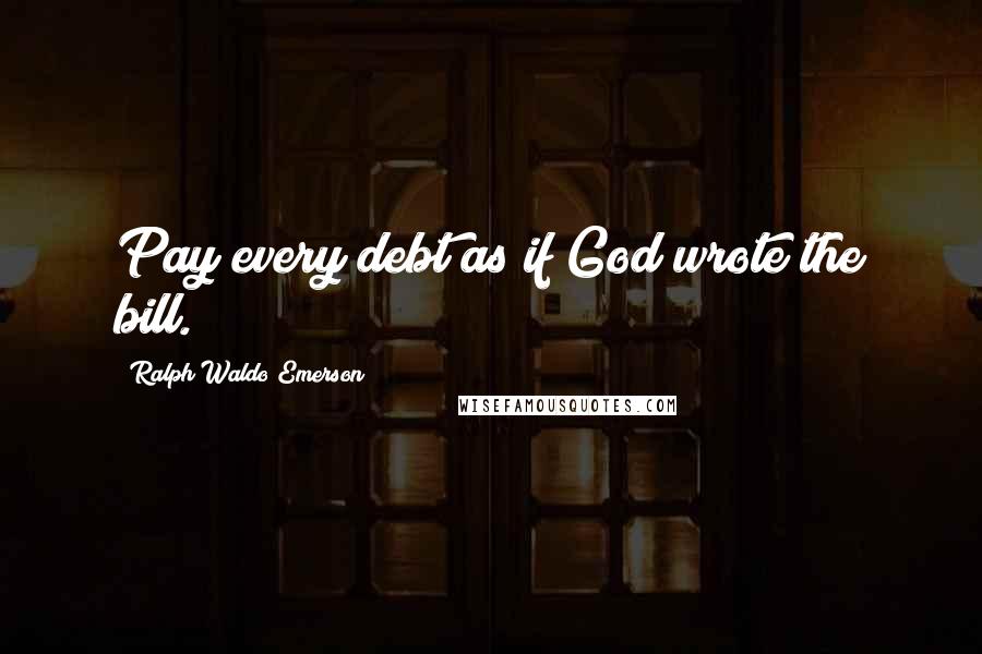 Ralph Waldo Emerson Quotes: Pay every debt as if God wrote the bill.