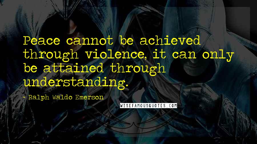 Ralph Waldo Emerson Quotes: Peace cannot be achieved through violence, it can only be attained through understanding.