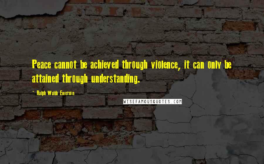 Ralph Waldo Emerson Quotes: Peace cannot be achieved through violence, it can only be attained through understanding.