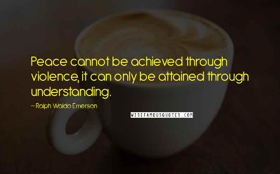 Ralph Waldo Emerson Quotes: Peace cannot be achieved through violence, it can only be attained through understanding.