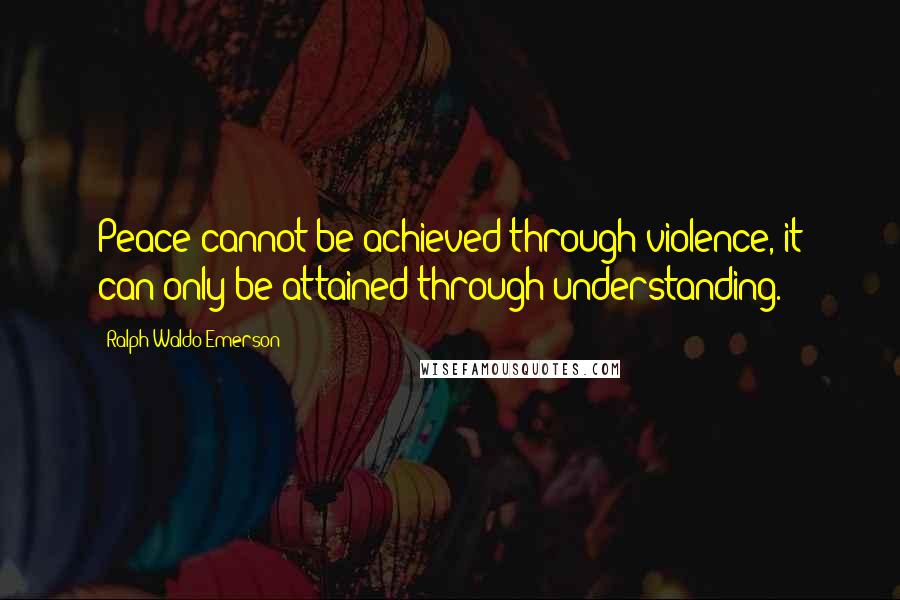 Ralph Waldo Emerson Quotes: Peace cannot be achieved through violence, it can only be attained through understanding.