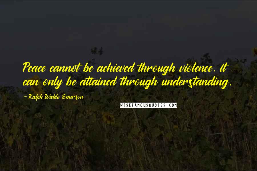 Ralph Waldo Emerson Quotes: Peace cannot be achieved through violence, it can only be attained through understanding.