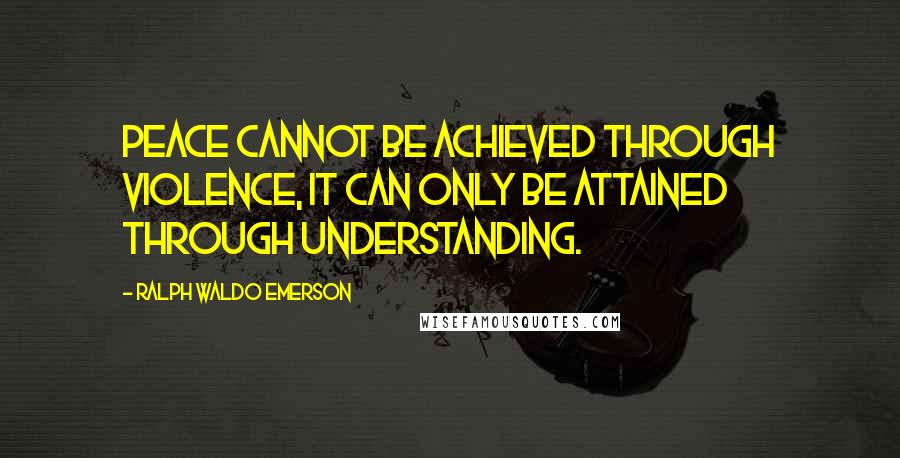 Ralph Waldo Emerson Quotes: Peace cannot be achieved through violence, it can only be attained through understanding.