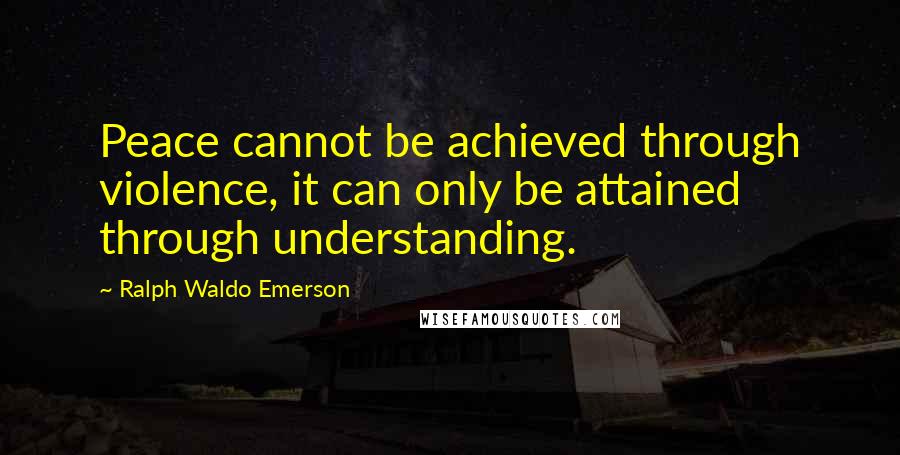 Ralph Waldo Emerson Quotes: Peace cannot be achieved through violence, it can only be attained through understanding.