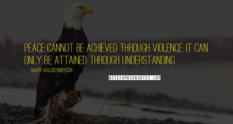 Ralph Waldo Emerson Quotes: Peace cannot be achieved through violence, it can only be attained through understanding.