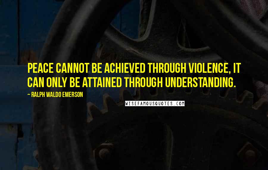 Ralph Waldo Emerson Quotes: Peace cannot be achieved through violence, it can only be attained through understanding.