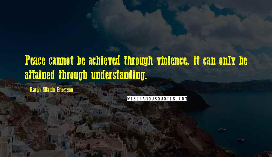 Ralph Waldo Emerson Quotes: Peace cannot be achieved through violence, it can only be attained through understanding.