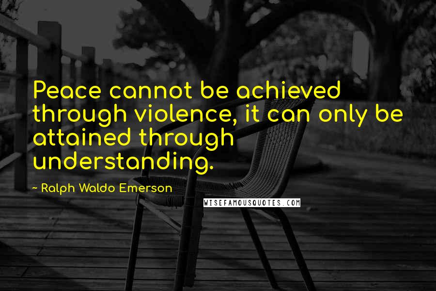 Ralph Waldo Emerson Quotes: Peace cannot be achieved through violence, it can only be attained through understanding.