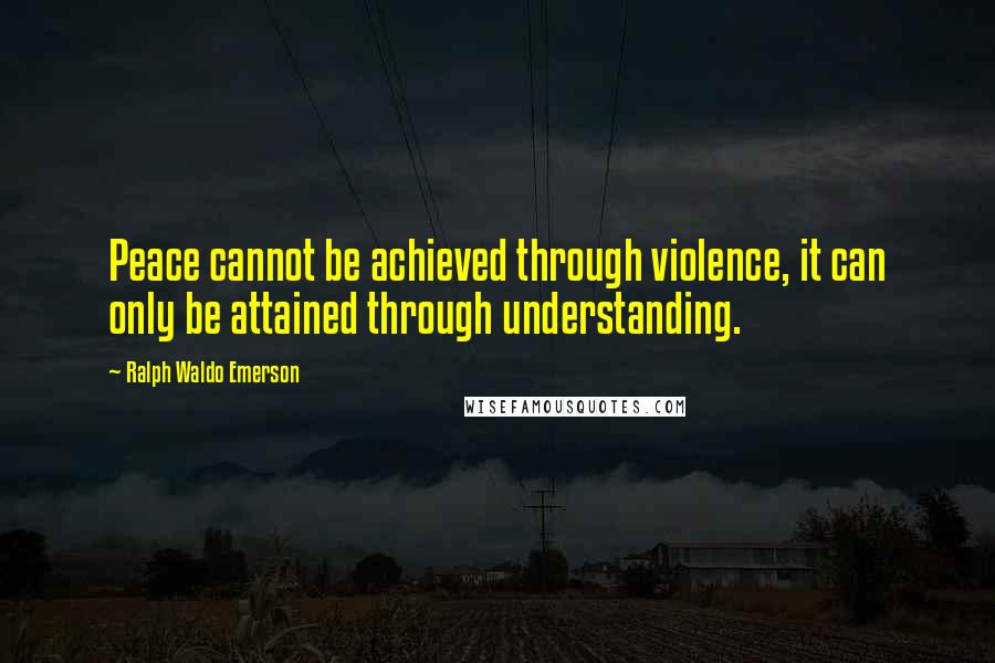 Ralph Waldo Emerson Quotes: Peace cannot be achieved through violence, it can only be attained through understanding.