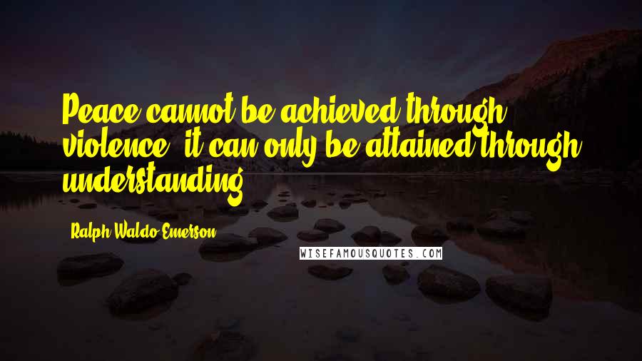 Ralph Waldo Emerson Quotes: Peace cannot be achieved through violence, it can only be attained through understanding.