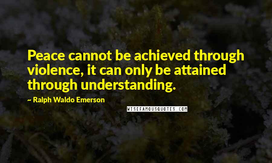 Ralph Waldo Emerson Quotes: Peace cannot be achieved through violence, it can only be attained through understanding.