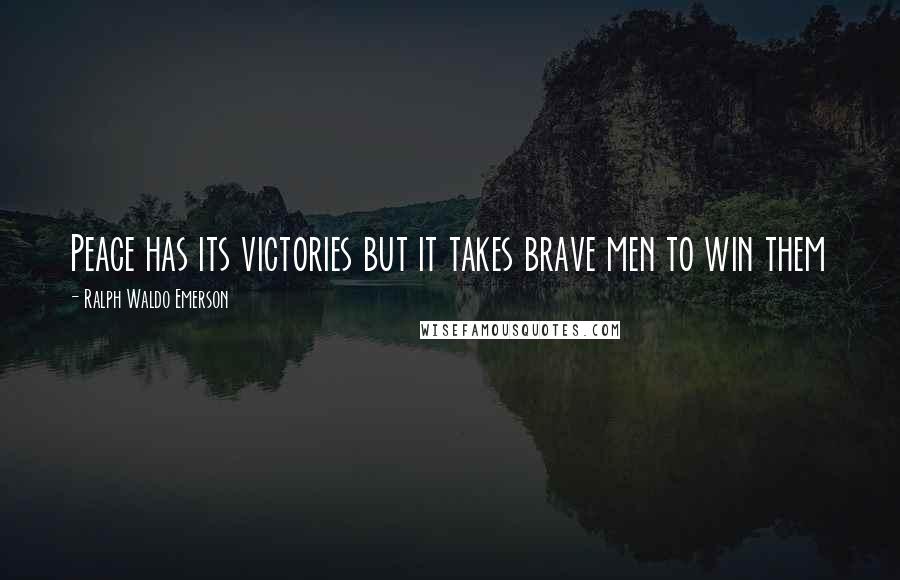 Ralph Waldo Emerson Quotes: Peace has its victories but it takes brave men to win them