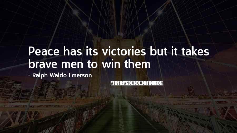 Ralph Waldo Emerson Quotes: Peace has its victories but it takes brave men to win them