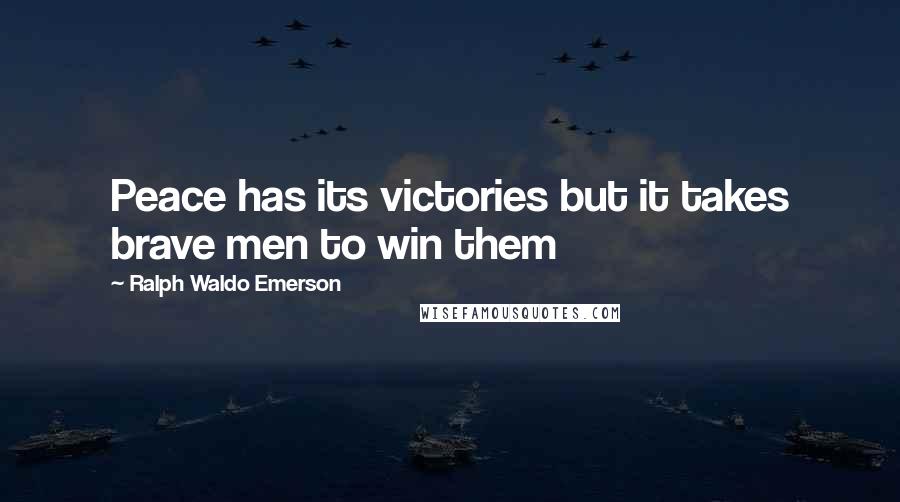 Ralph Waldo Emerson Quotes: Peace has its victories but it takes brave men to win them