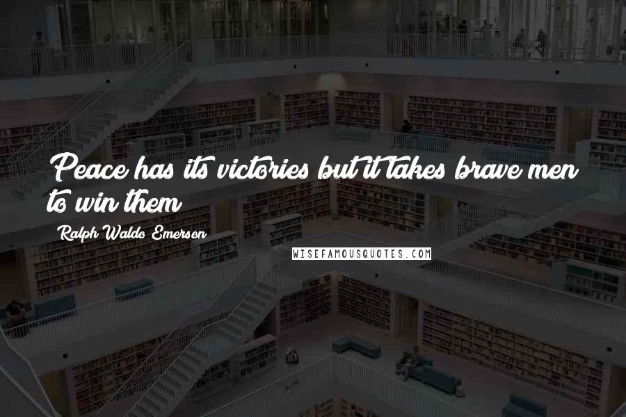 Ralph Waldo Emerson Quotes: Peace has its victories but it takes brave men to win them
