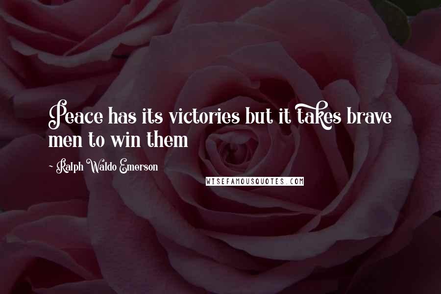 Ralph Waldo Emerson Quotes: Peace has its victories but it takes brave men to win them