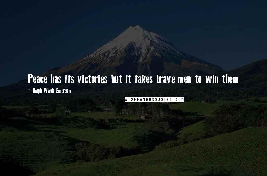 Ralph Waldo Emerson Quotes: Peace has its victories but it takes brave men to win them