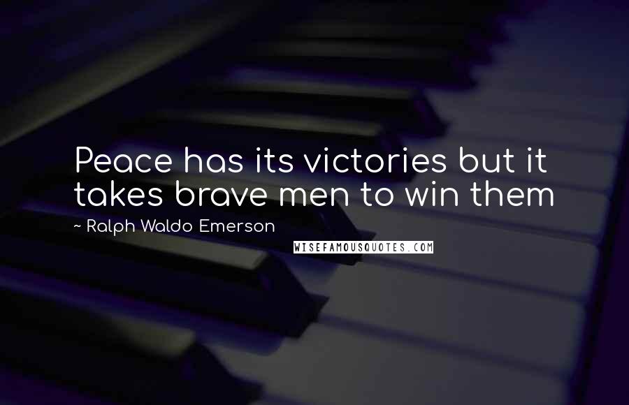 Ralph Waldo Emerson Quotes: Peace has its victories but it takes brave men to win them