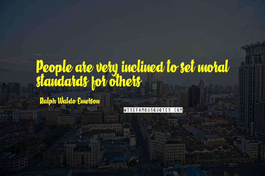 Ralph Waldo Emerson Quotes: People are very inclined to set moral standards for others.