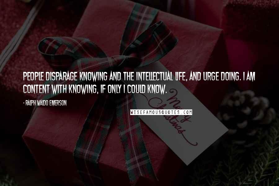 Ralph Waldo Emerson Quotes: People disparage knowing and the intellectual life, and urge doing. I am content with knowing, if only I could know.